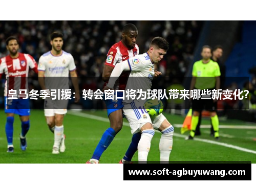 皇马冬季引援：转会窗口将为球队带来哪些新变化？